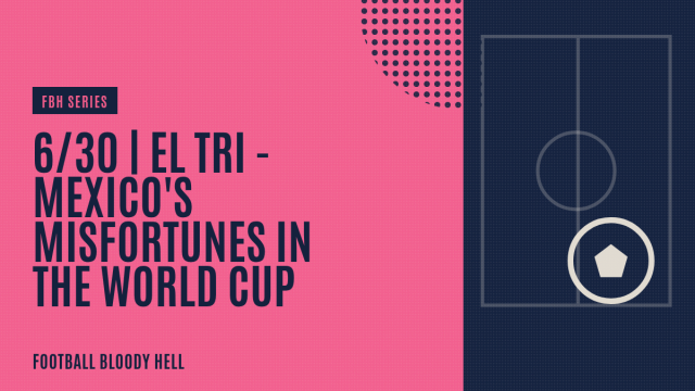 6/30 | El Tri – Mexico’s Misfortunes in the World Cup