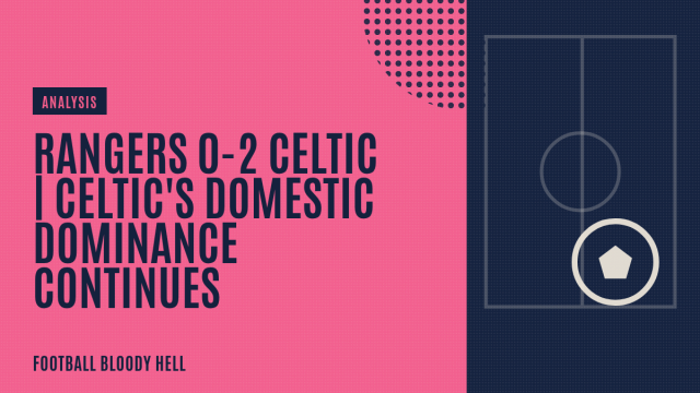 Rangers 0-2 Celtic | Celtic’s Domestic Dominance Continues