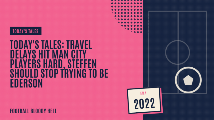 Today's Tales: Travel delays hit Man City players hard, Steffen should stop trying to be Ederson